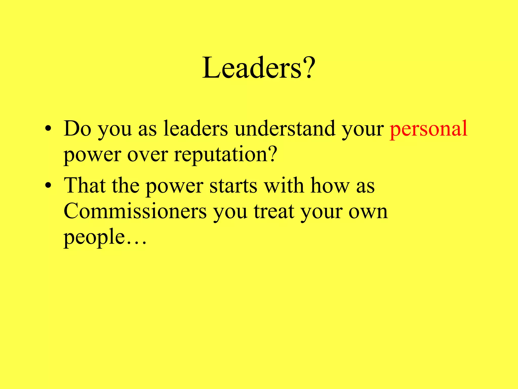 Leaders? Do you as leaders understand your  personal  power over reputation? That the power starts with how as Commissioners you treat your own people… 