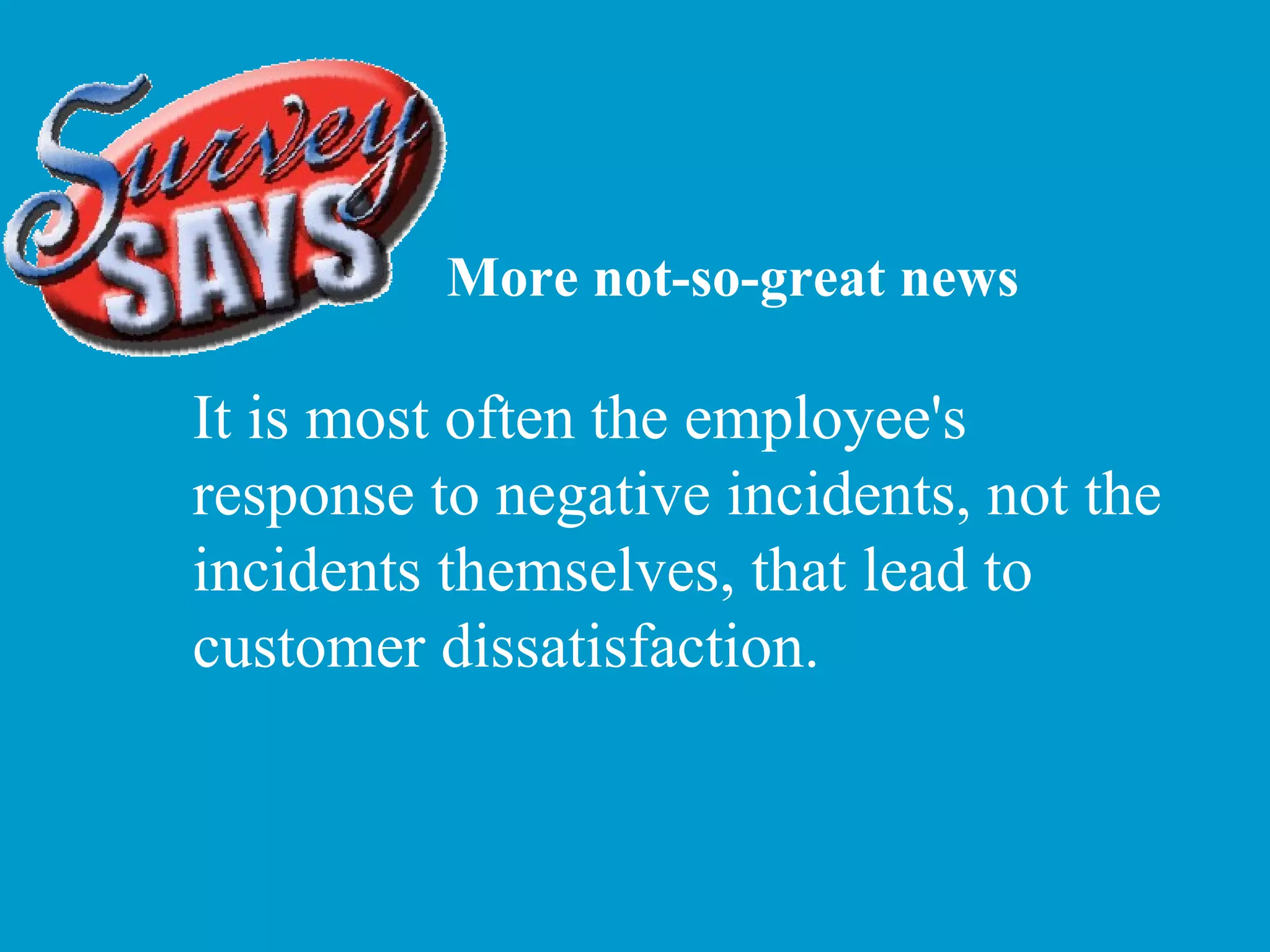 More not-so-great news It is most often the employee's response to negative incidents, not the incidents themselves, that lead to customer dissatisfaction. 