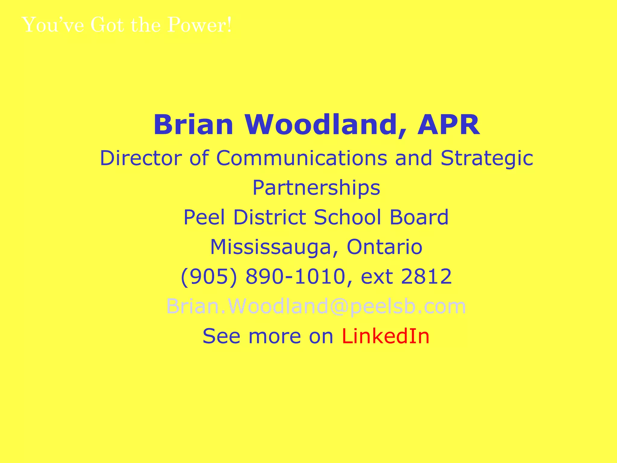 You’ve Got the Power!  Brian Woodland, APR Director of Communications and Strategic Partnerships Peel District School Board Mississauga, Ontario (905) 890-1010, ext 2812 [email_address] See more on  LinkedIn 