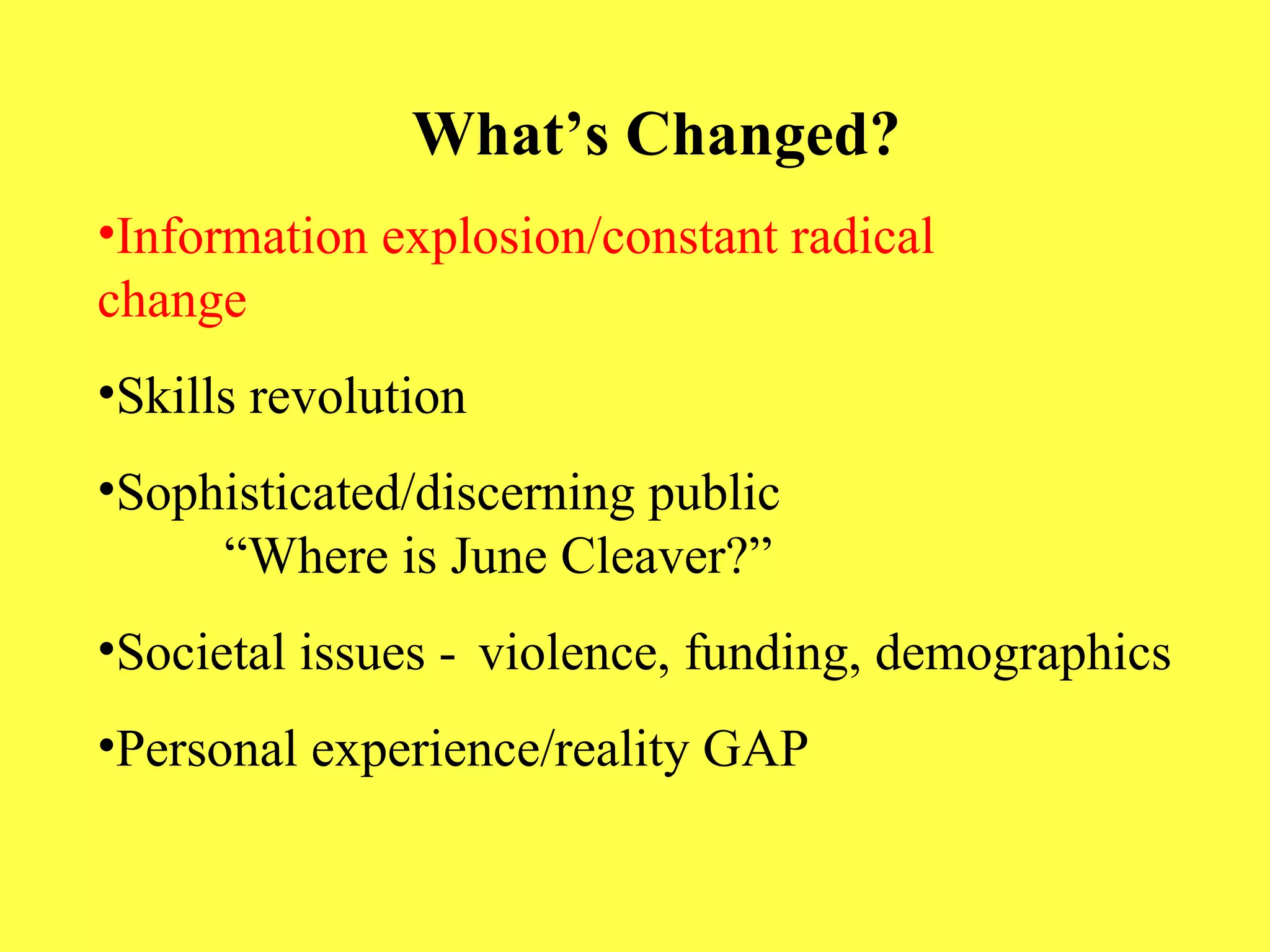 What’s Changed? Information explosion/constant radical    change Skills revolution Sophisticated/discerning public  “Where is June Cleaver?” Societal issues -  violence, funding, demographics Personal experience/reality GAP 