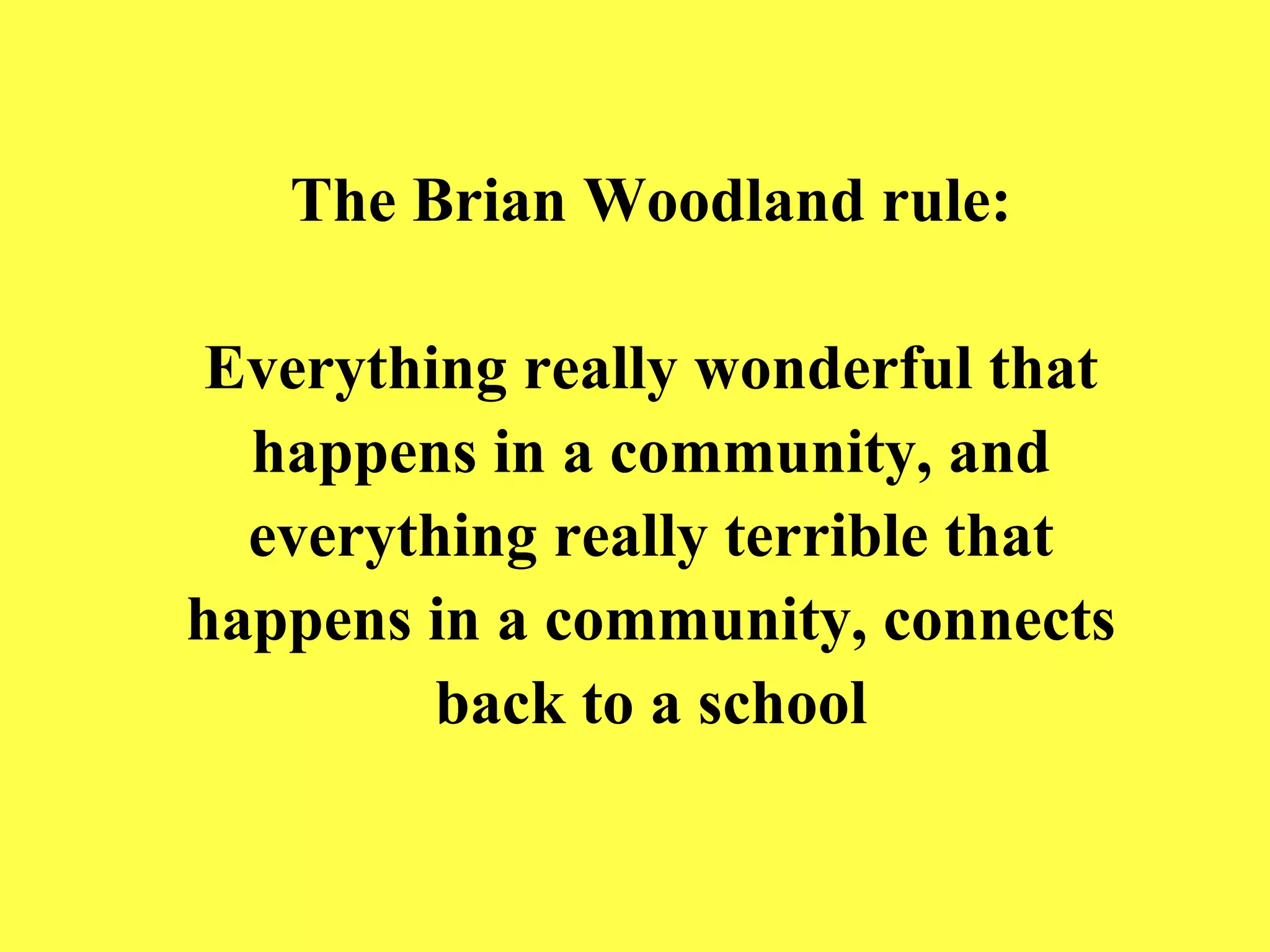 The Brian Woodland rule: Everything really wonderful that happens in a community, and everything really terrible that happens in a community, connects back to a school 