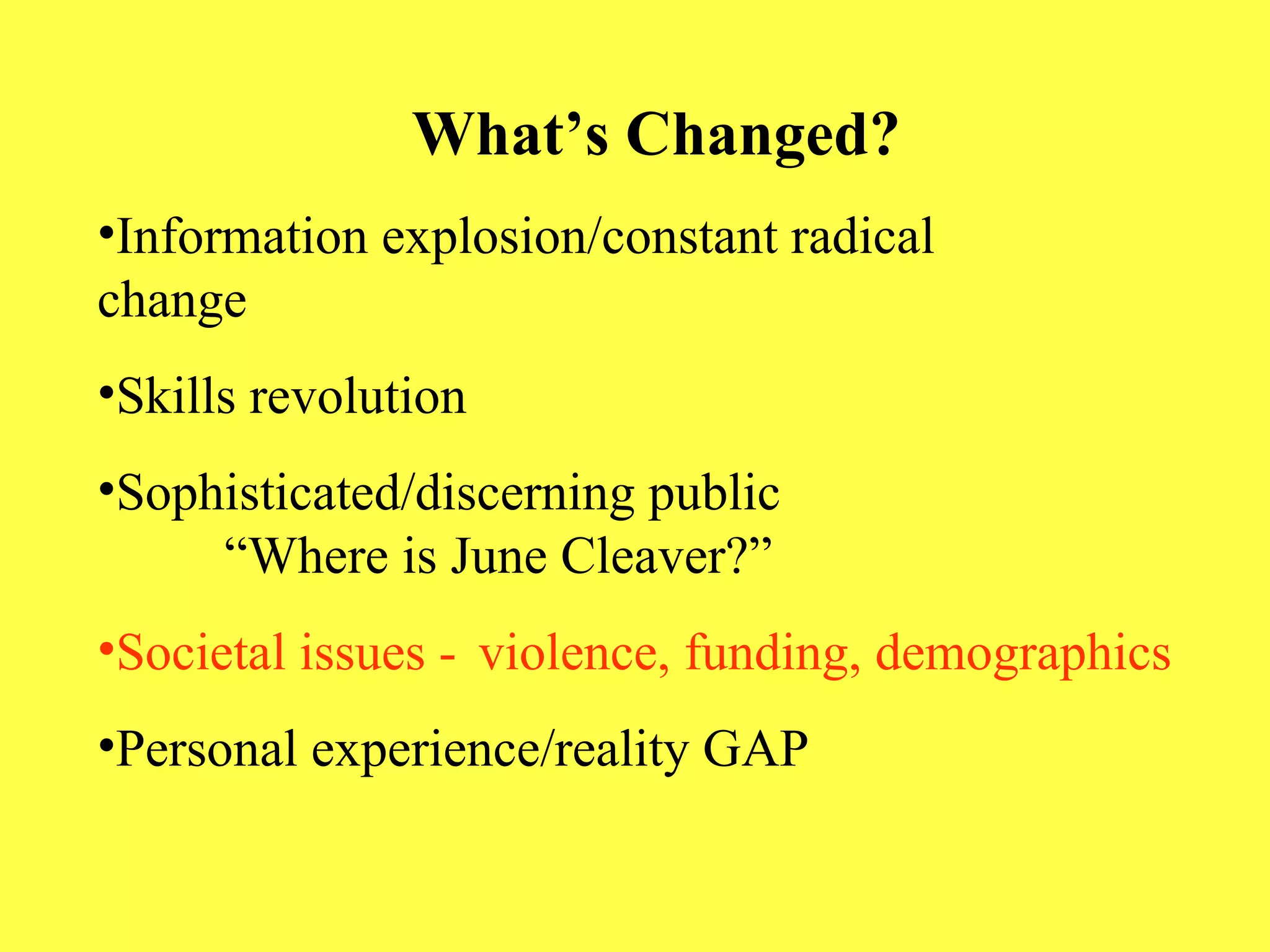 What’s Changed? Information explosion/constant radical    change Skills revolution Sophisticated/discerning public  “Where is June Cleaver?” Societal issues -  violence, funding, demographics Personal experience/reality GAP 