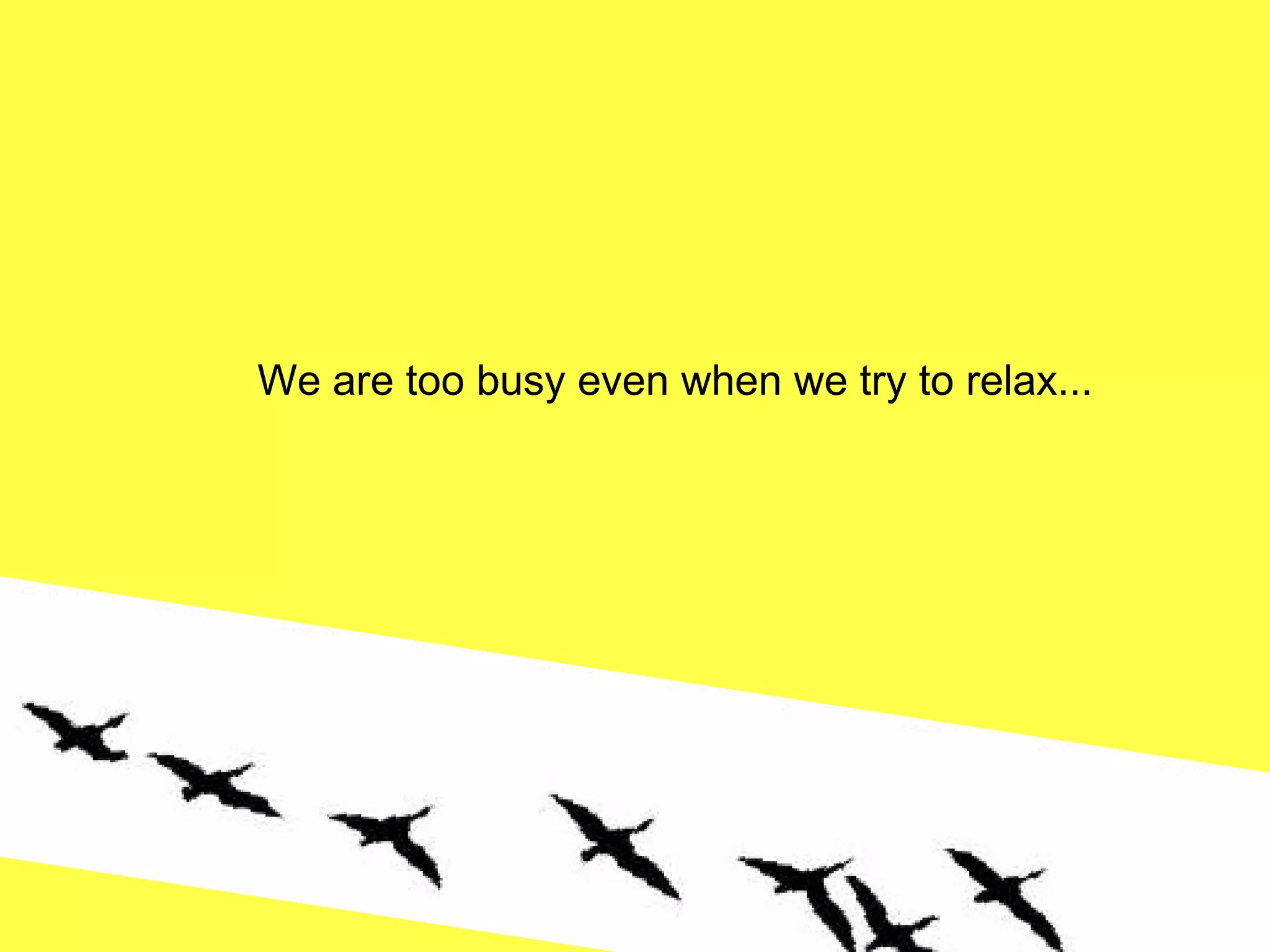 We are too busy even when we try to relax... 