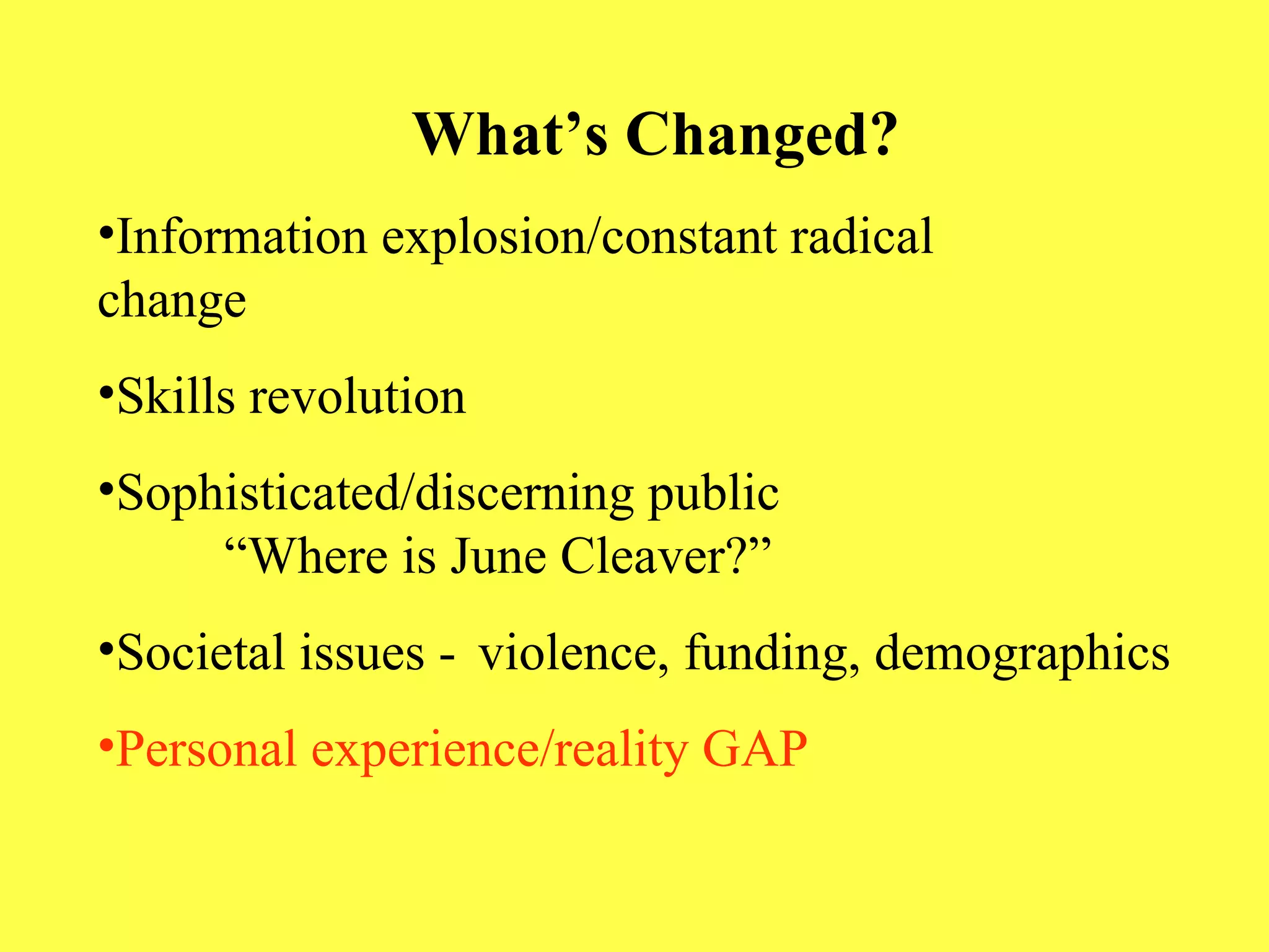 What’s Changed? Information explosion/constant radical    change Skills revolution Sophisticated/discerning public  “Where is June Cleaver?” Societal issues -  violence, funding, demographics Personal experience/reality GAP 