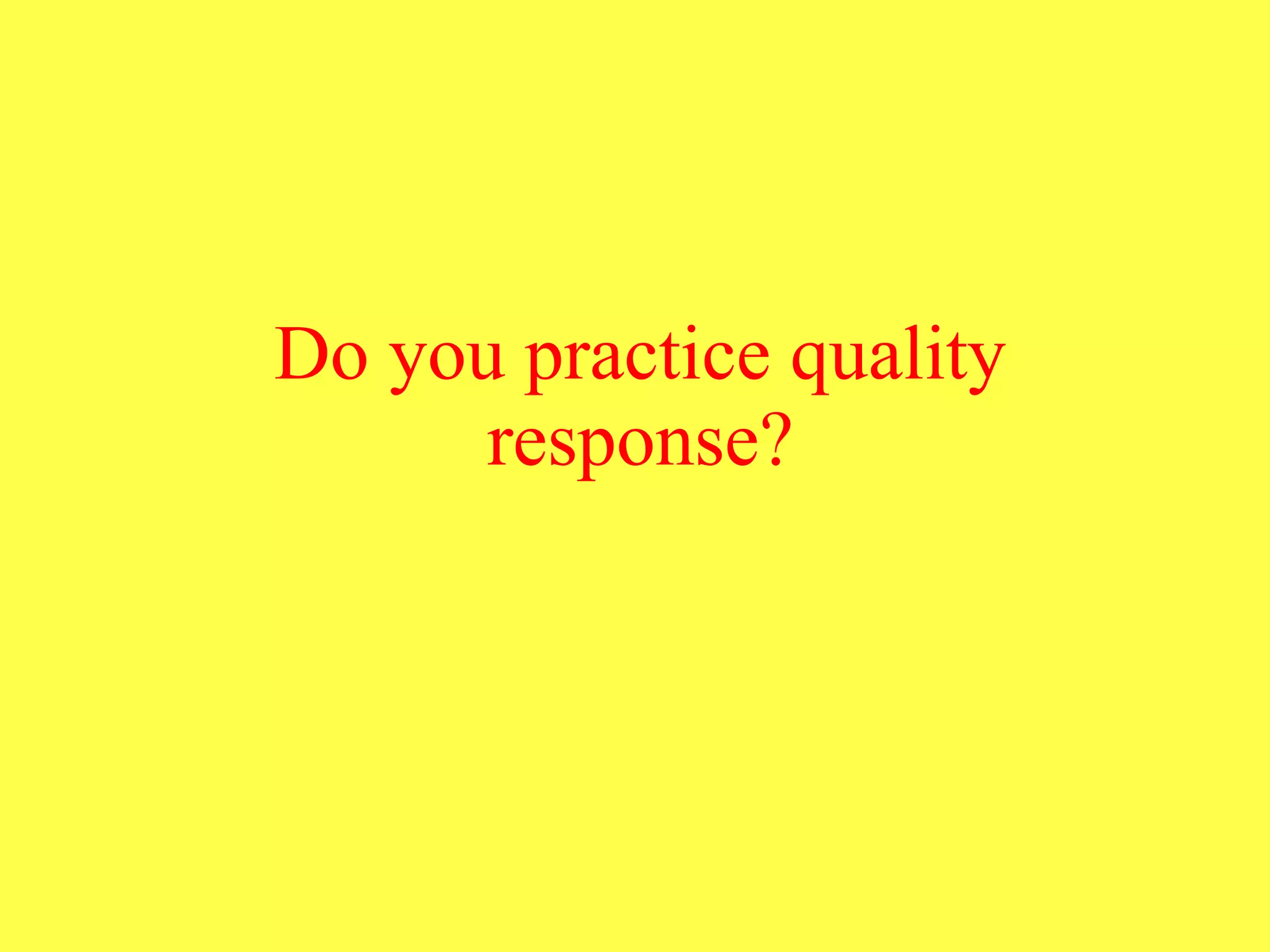 Do you practice quality response? 