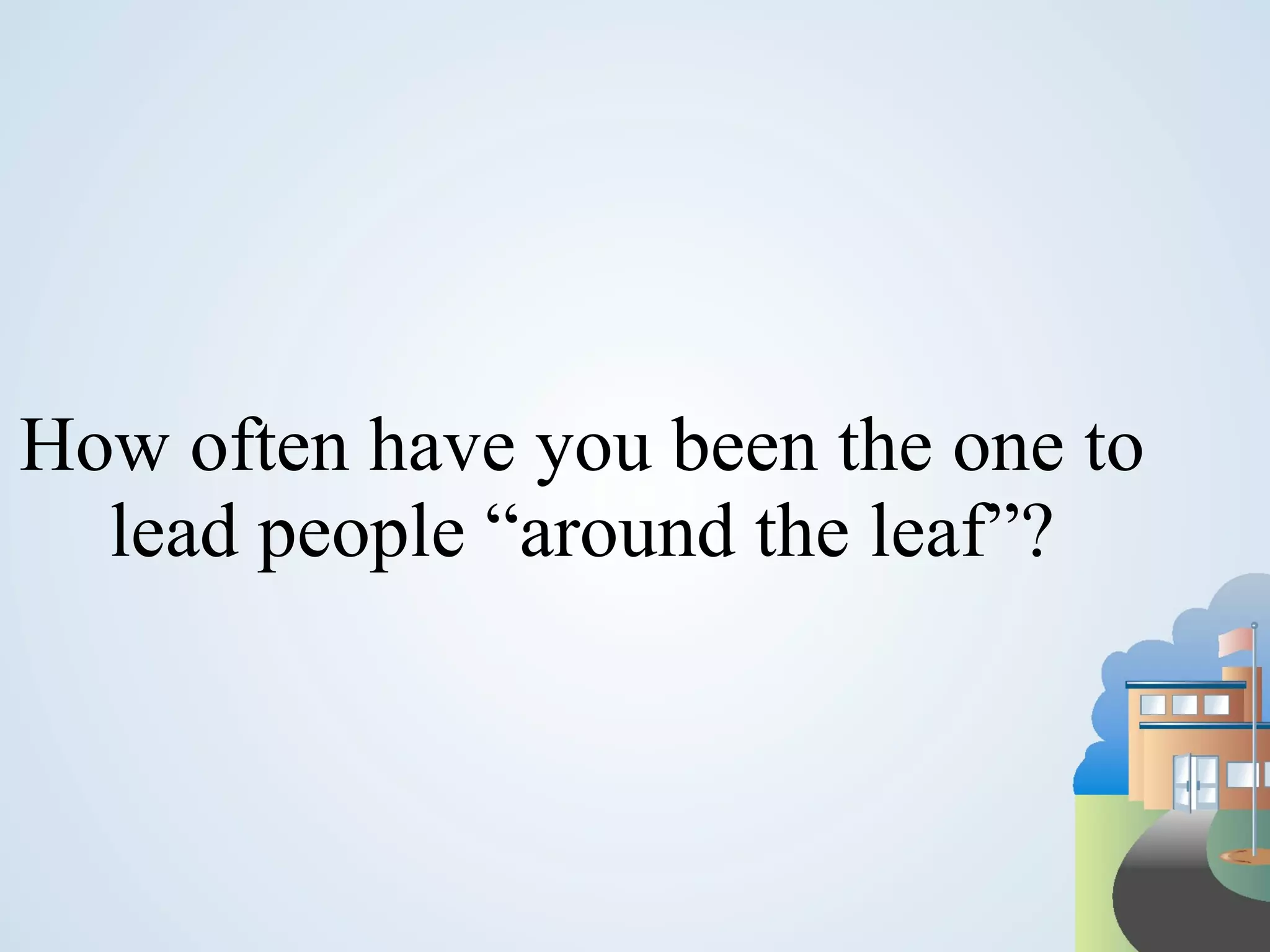 How often have you been the one to lead people “around the leaf”? 