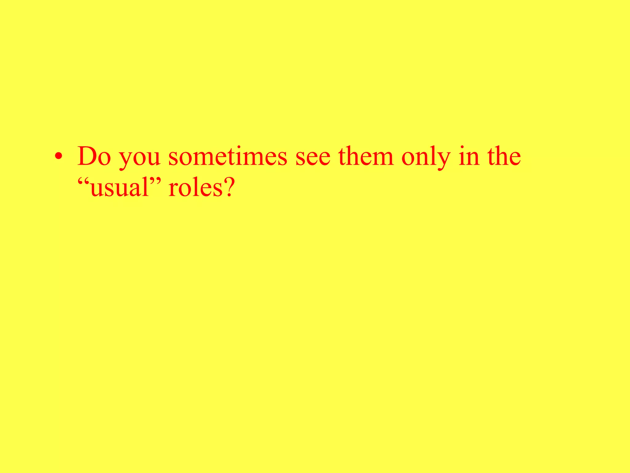 Do you sometimes see them only in the “usual” roles?  