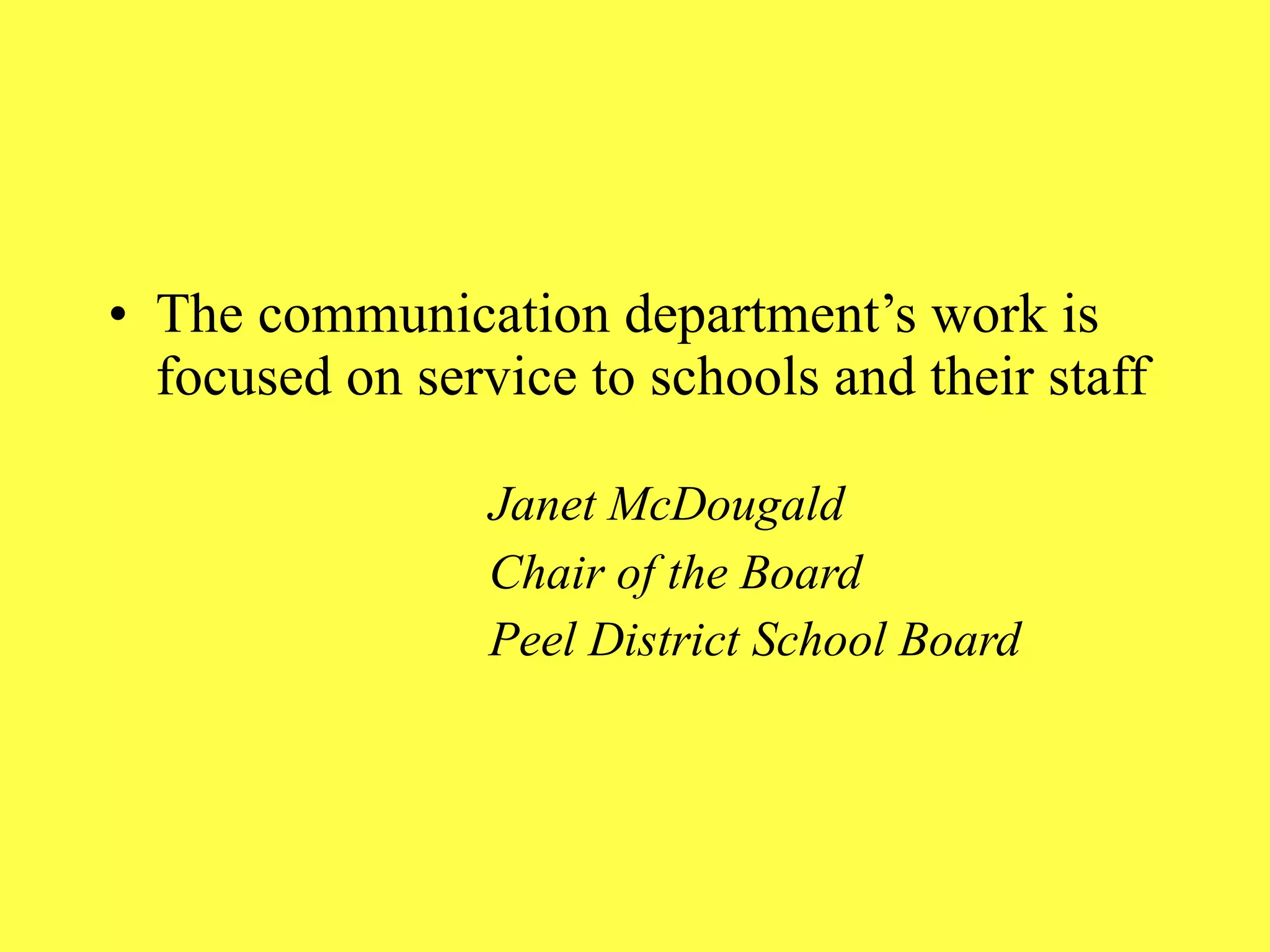 The communication department’s work is focused on service to schools and their staff Janet McDougald Chair of the Board Peel District School Board  