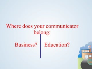 Where does your communicator belong: Business?  Education? 