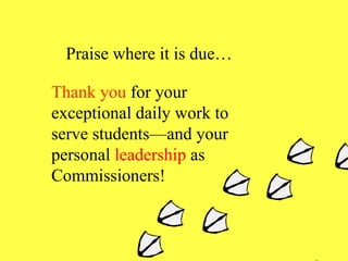 Praise where it is due… Thank you  for your exceptional daily work to serve students—and your personal  leadership  as Commissioners ! 