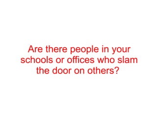 Are there people in your schools or offices who slam the door on others?  