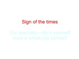 Sign of the times Our specialty—do-it-yourself roast a whole pig parties!! 