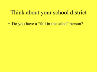 Think about your school district Do you have a “fall in the salad” person? 