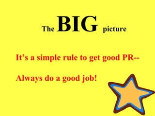 The   BIG   picture It’s a simple rule to get good PR-- Always do a good job! 