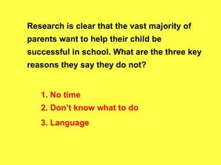Research is clear that the vast majority of parents want to help their child be successful in school. What are the three key reasons they say they do not? 1. No time 2. Don’t know what to do 3. Language 