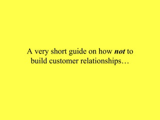 A very short guide on how  not  to build customer relationships… 