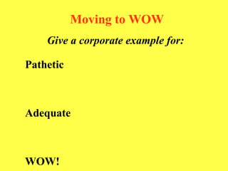 Moving to WOW Give a corporate example for:   Pathetic Adequate WOW! 