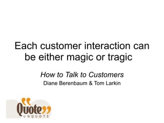 Each customer interaction can be either magic or tragic  How to Talk to Customers Diane Berenbaum & Tom Larkin 