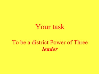 Your task To be a district Power of Three  leader 
