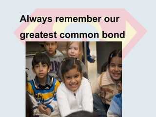 Always remember our greatest common bond 