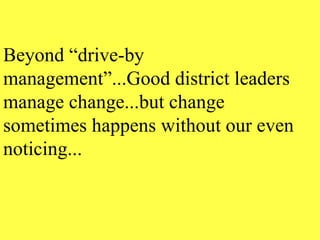 Beyond “drive-by management”...Good district leaders manage change...but change sometimes happens without our even noticing... 
