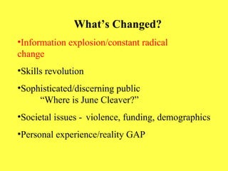 What’s Changed? Information explosion/constant radical    change Skills revolution Sophisticated/discerning public  “Where is June Cleaver?” Societal issues -  violence, funding, demographics Personal experience/reality GAP 