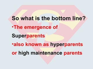 So what is the bottom line? The emergence of  Super parents  also known as  hyper parents or  high maintenance  parents 