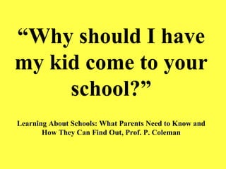“ Why should I have my kid come to your school?” Learning About Schools: What Parents Need to Know and How They Can Find Out, Prof. P. Coleman 
