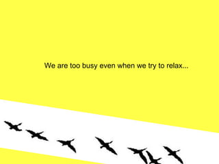 We are too busy even when we try to relax... 