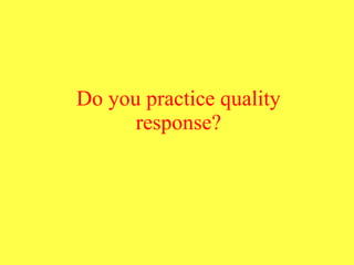 Do you practice quality response? 