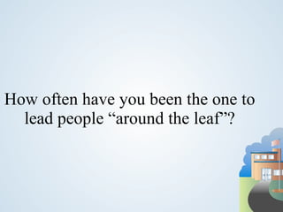 How often have you been the one to lead people “around the leaf”? 