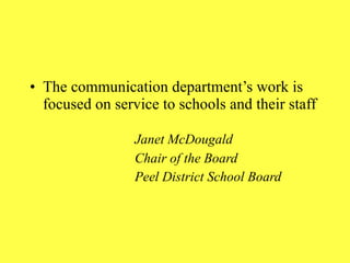 The communication department’s work is focused on service to schools and their staff Janet McDougald Chair of the Board Peel District School Board  