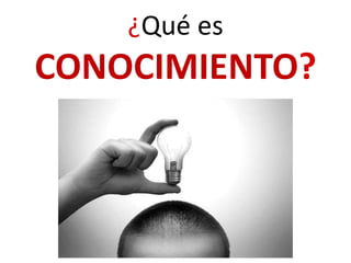 ¿Qué es
CONOCIMIENTO?
 