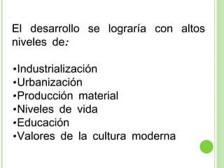 El desarrollo se lograría con altos niveles de:  Industrialización  Urbanización Producción material Niveles de vida Educación Valores de la cultura moderna 