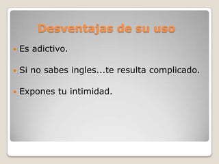Desventajas de su uso
   Es adictivo.

   Si no sabes ingles...te resulta complicado.

   Expones tu intimidad.
 