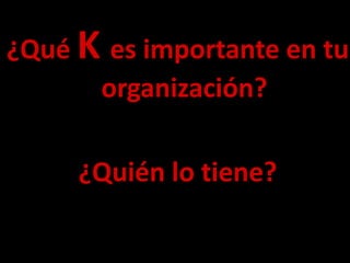 ¿Qué K es importante en tu
organización?
¿Quién lo tiene?
 