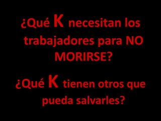 ¿Qué K necesitan los
trabajadores para NO
MORIRSE?
¿Qué K tienen otros que
pueda salvarles?
 
