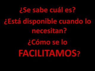 ¿Se sabe cuál es?
¿Está disponible cuando lo
necesitan?
¿Cómo se lo
FACILITAMOS?
 