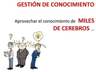 GESTIÓN DE CONOCIMIENTO
Aprovechar el conocimiento de MILES
DE CEREBROS …
 