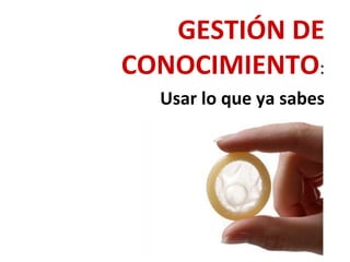 GESTIÓN DE
CONOCIMIENTO:
Usar lo que ya sabes
 