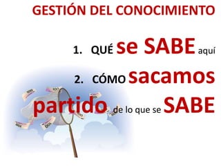 GESTIÓN DEL CONOCIMIENTO
1. QUÉ se SABEaquí
2. CÓMO sacamos
partido de lo que se SABE
 