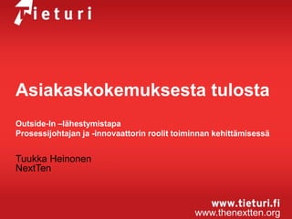 Asiakaskokemuksesta tulosta
Outside-In –lähestymistapa
Prosessijohtajan ja -innovaattorin roolit toiminnan kehittämisessä

Tuukka Heinonen
NextTen

www.thenextten.org

 