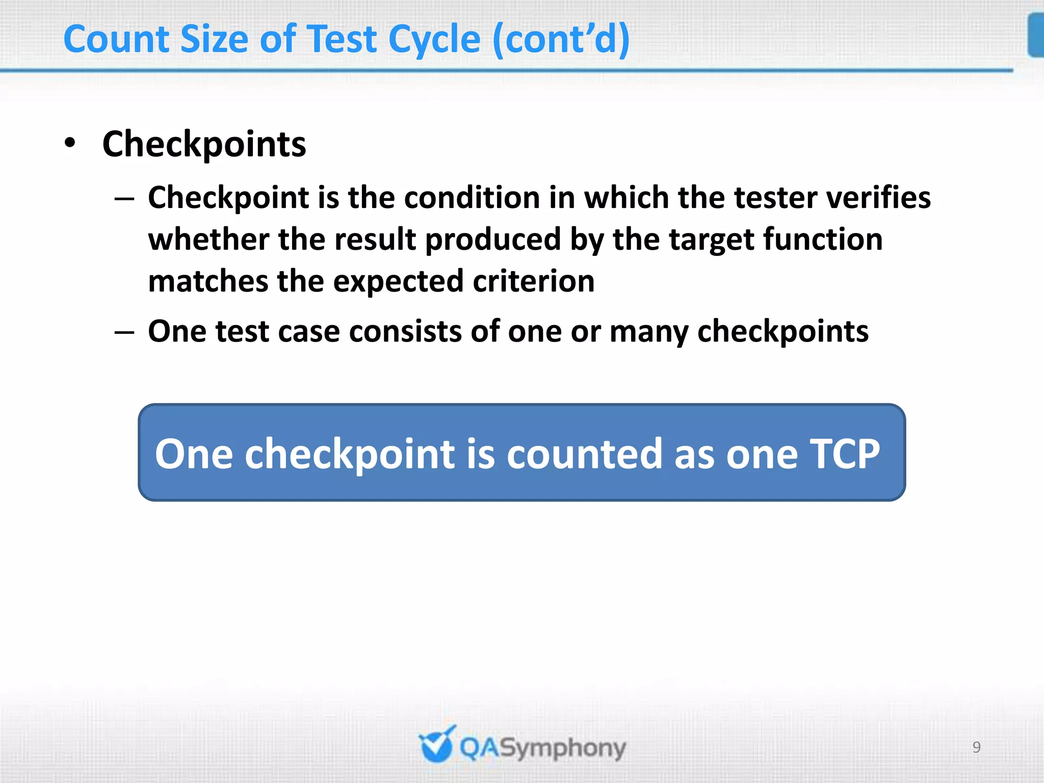 Count Size of Test Cycle (cont’d) • Checkpoints – Checkpoint is the condition in which the tester verifies whether the result produced by the target function matches the expected criterion – One test case consists of one or many checkpoints One checkpoint is counted as one TCP 9 