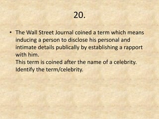 20. 
•The Wall Street Journal coined a term which means inducing a person to disclose his personal and intimate details publically by establishing a rapport with him. This term is coined after the name of a celebrity. Identify the term/celebrity.  