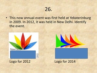 26. 
•This now annual event was first held at Yekaterinburg in 2009. In 2012, it was held in New Delhi. Identify the event. 
Logo for 2012 Logo for 2014  