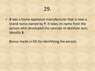 29. 
•X was a home appliance manufacturer that is now a brand name owned by Y. It takes its name from the person who developed the concept of absolute zero. Identify X. Bonus marks (+10) for identifying the person.  