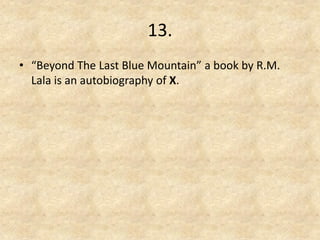 13. 
•“Beyond The Last Blue Mountain” a book by R.M. Lala is an autobiography of X.  