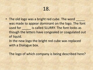 18. 
•The old logo was a bright red cube. The word _____ was made to appear dominant on the logo. The font used for _____ is called SLURRY. The font looks as though the letters have congealed or coagulated out of liquid. In the new logo the bright red cube was replaced with a Dialogue box. The logo of which company is being described here? 
 