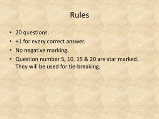 Rules 
•20 questions. 
•+1 for every correct answer. 
•No negative marking. 
•Question number 5, 10, 15 & 20 are star marked. They will be used for tie-breaking.  