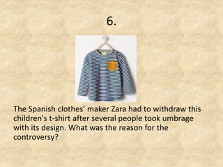 6. 
The Spanish clothes’ maker Zara had to withdraw this children's t-shirt after several people took umbrage with its design. What was the reason for the controversy?  